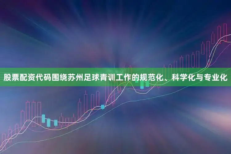 股票配资代码围绕苏州足球青训工作的规范化、科学化与专业化