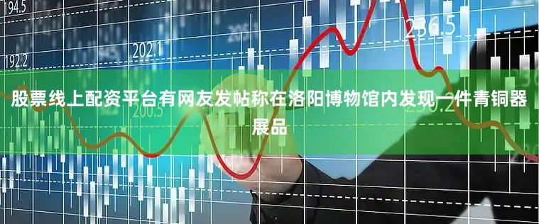 股票线上配资平台有网友发帖称在洛阳博物馆内发现一件青铜器展品