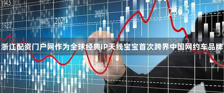 浙江配资门户网作为全球经典IP天线宝宝首次跨界中国网约车品牌