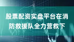 股票配资实盘平台在消防救援队全力营救下