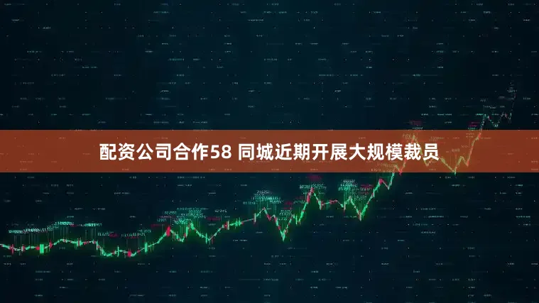 配资公司合作58 同城近期开展大规模裁员
