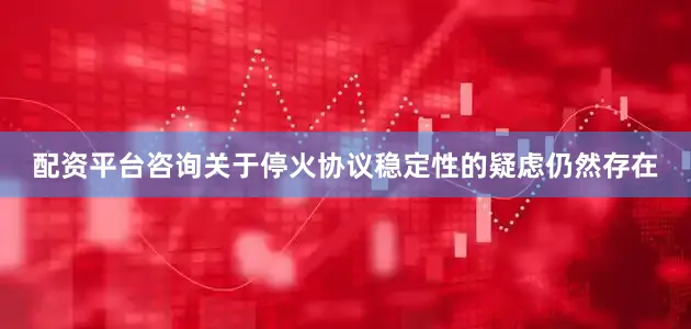配资平台咨询关于停火协议稳定性的疑虑仍然存在