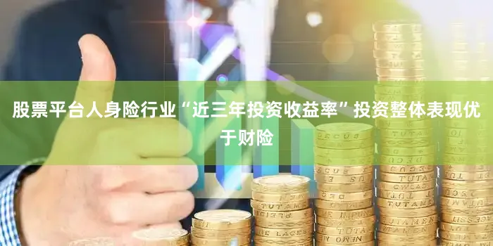 股票平台人身险行业“近三年投资收益率”投资整体表现优于财险