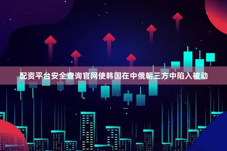 配资平台安全查询官网使韩国在中俄朝三方中陷入被动