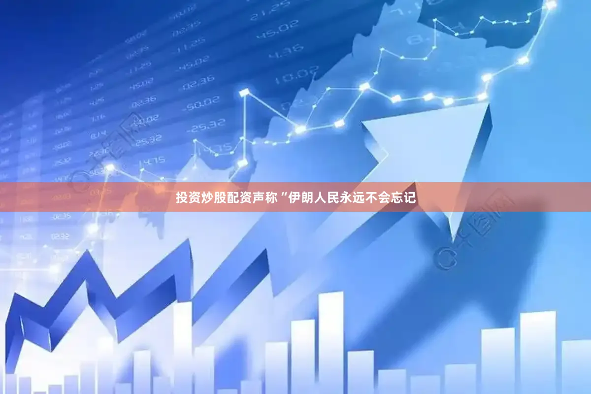 投资炒股配资声称“伊朗人民永远不会忘记