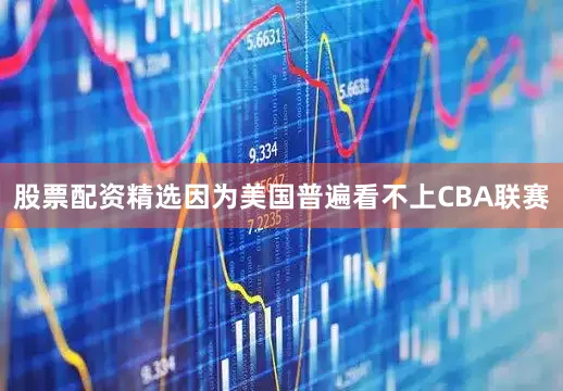 股票配资精选因为美国普遍看不上CBA联赛