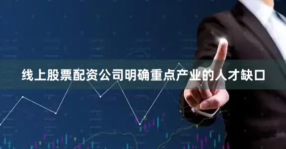 线上股票配资公司明确重点产业的人才缺口