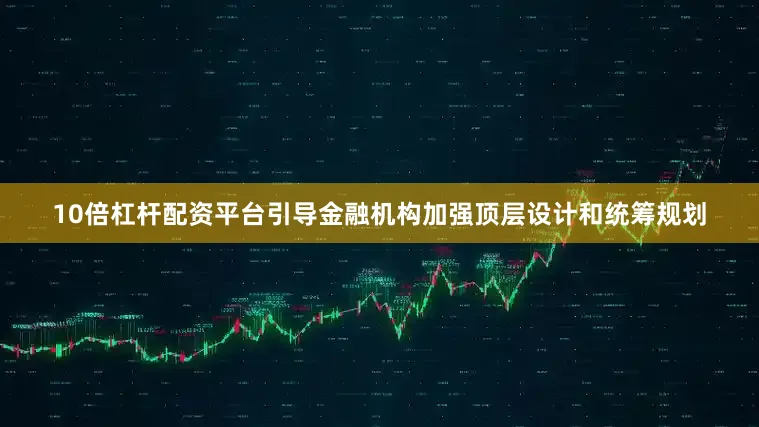 10倍杠杆配资平台引导金融机构加强顶层设计和统筹规划