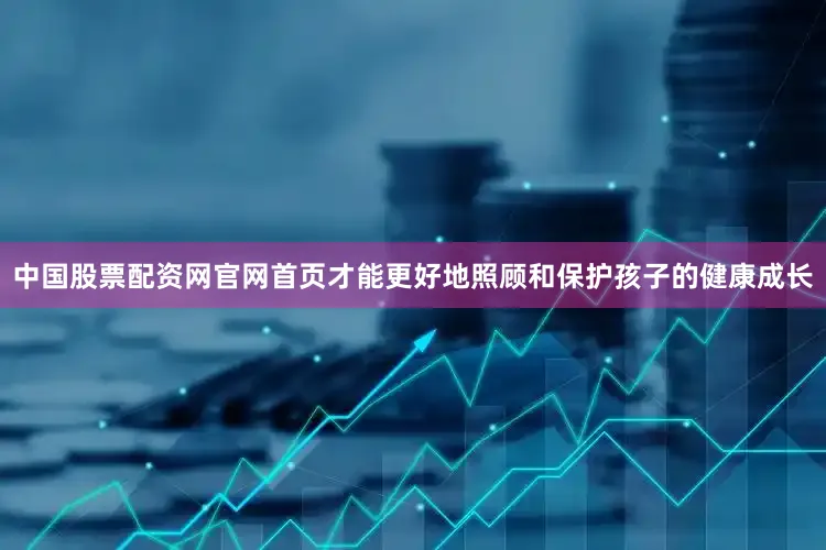中国股票配资网官网首页才能更好地照顾和保护孩子的健康成长