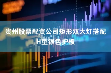 贵州股票配资公司矩形双大灯搭配H型银色护板