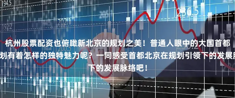 杭州股票配资也俯瞰新北京的规划之美！普通人眼中的大国首都城市规划有着怎样的独特魅力呢？一同感受首都北京在规划引领下的发展脉络吧！