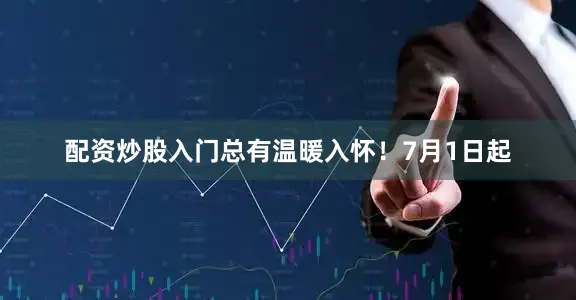 配资炒股入门总有温暖入怀！7月1日起