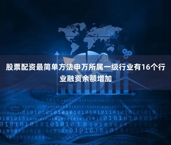 股票配资最简单方法申万所属一级行业有16个行业融资余额增加