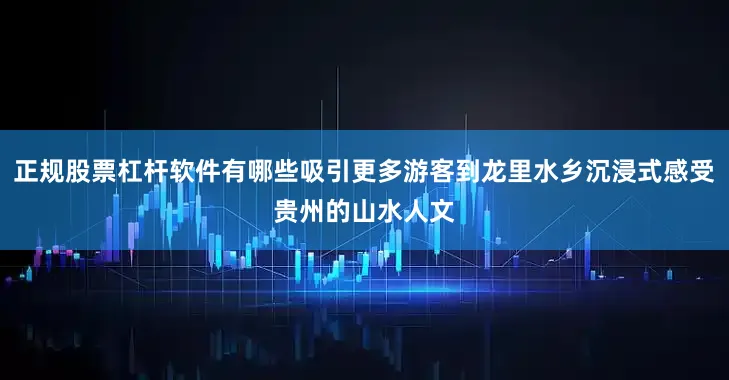 正规股票杠杆软件有哪些吸引更多游客到龙里水乡沉浸式感受贵州的山水人文