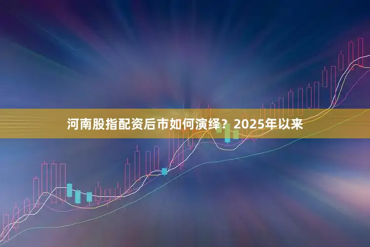 河南股指配资后市如何演绎？2025年以来