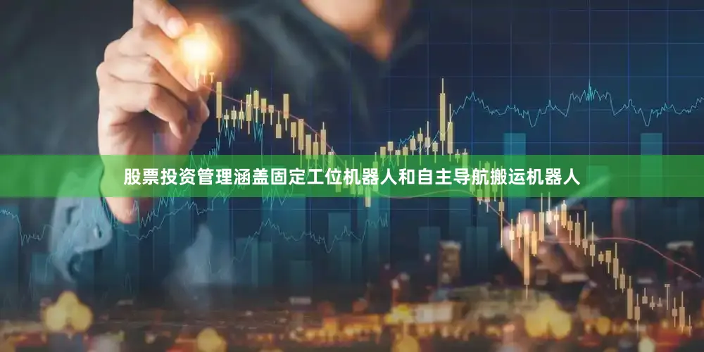 股票投资管理涵盖固定工位机器人和自主导航搬运机器人