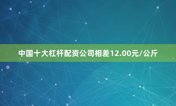 中国十大杠杆配资公司相差12.00元/公斤