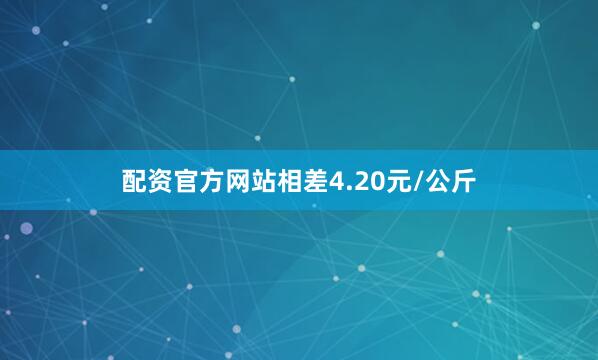 配资官方网站相差4.20元/公斤