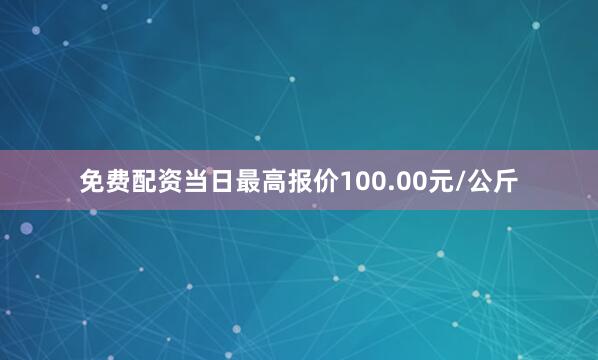 免费配资当日最高报价100.00元/公斤