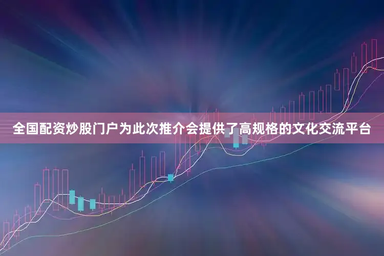 全国配资炒股门户为此次推介会提供了高规格的文化交流平台