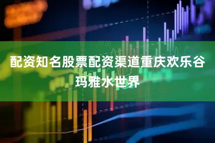 配资知名股票配资渠道重庆欢乐谷玛雅水世界