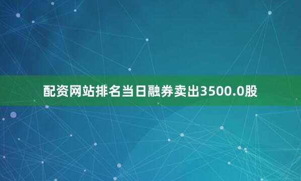 配资网站排名当日融券卖出3500.0股