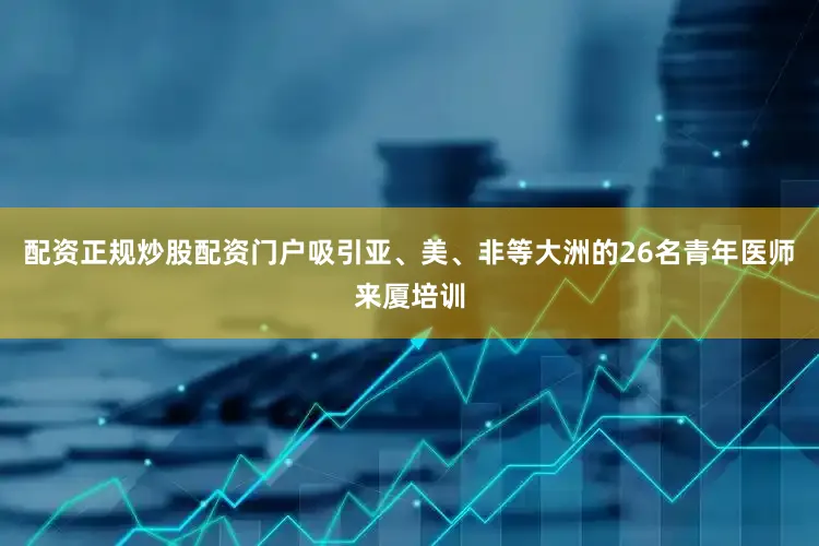 配资正规炒股配资门户吸引亚、美、非等大洲的26名青年医师来厦培训