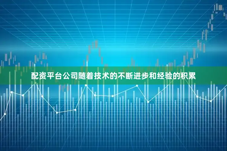 配资平台公司随着技术的不断进步和经验的积累