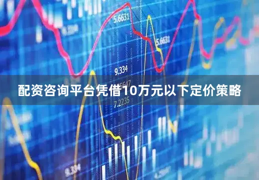 配资咨询平台凭借10万元以下定价策略