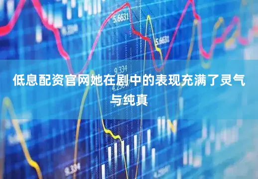 低息配资官网她在剧中的表现充满了灵气与纯真