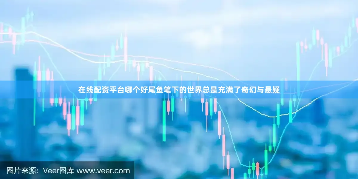 在线配资平台哪个好尾鱼笔下的世界总是充满了奇幻与悬疑