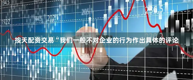 按天配资交易“我们一般不对企业的行为作出具体的评论