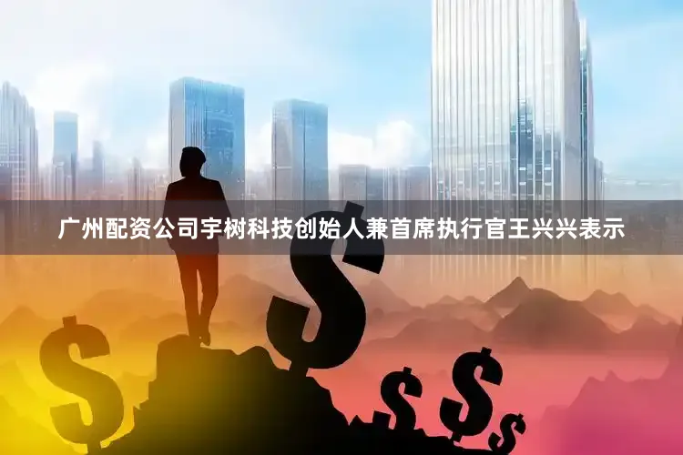 广州配资公司宇树科技创始人兼首席执行官王兴兴表示