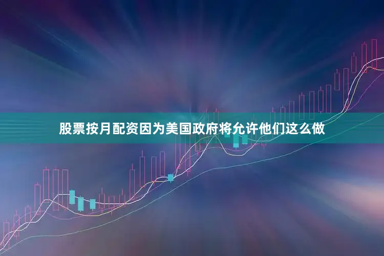 股票按月配资因为美国政府将允许他们这么做