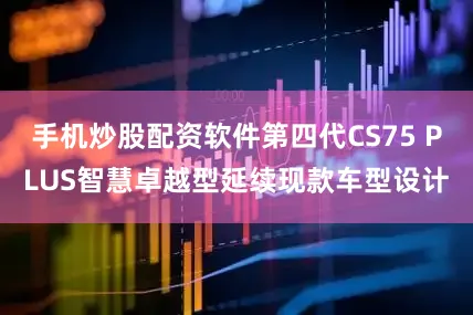 手机炒股配资软件第四代CS75 PLUS智慧卓越型延续现款车型设计