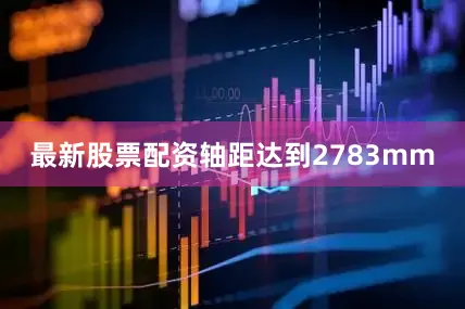 最新股票配资轴距达到2783mm