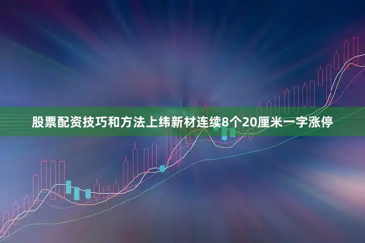 股票配资技巧和方法上纬新材连续8个20厘米一字涨停