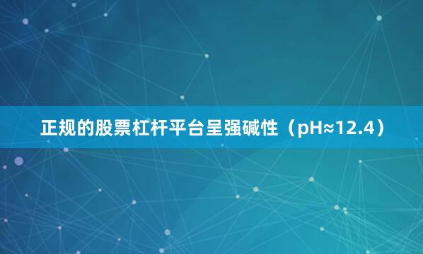 正规的股票杠杆平台呈强碱性（pH≈12.4）