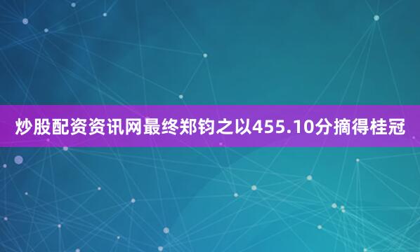炒股配资资讯网最终郑钧之以455.10分摘得桂冠