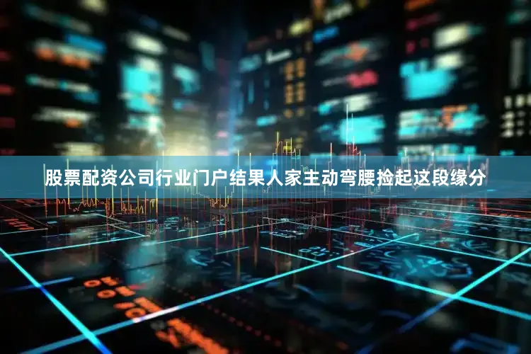 股票配资公司行业门户结果人家主动弯腰捡起这段缘分