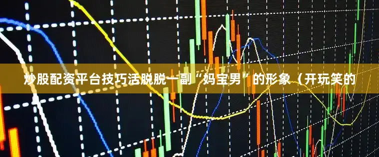 炒股配资平台技巧活脱脱一副“妈宝男”的形象（开玩笑的
