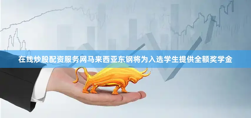 在线炒股配资服务网马来西亚东钢将为入选学生提供全额奖学金