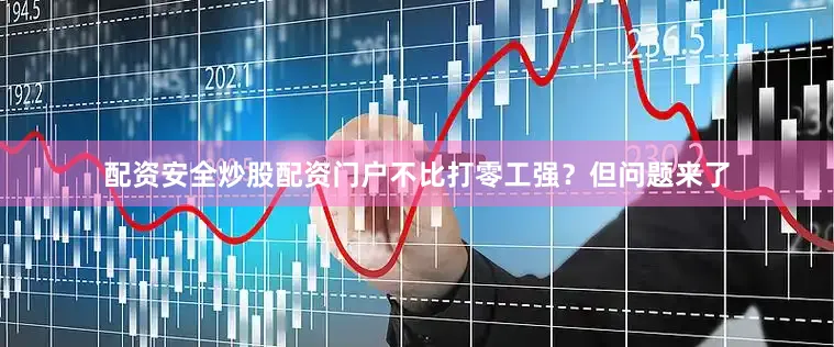 配资安全炒股配资门户不比打零工强？但问题来了