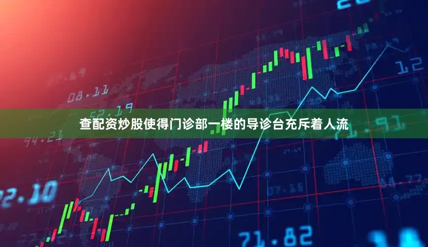 查配资炒股使得门诊部一楼的导诊台充斥着人流