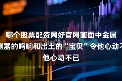 哪个股票配资网好官网画面中金属探测器的鸣响和出土的“宝贝”令他心动不已