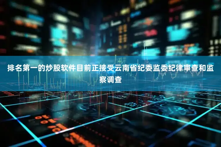 排名第一的炒股软件目前正接受云南省纪委监委纪律审查和监察调查