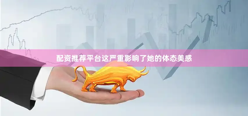 配资推荐平台这严重影响了她的体态美感