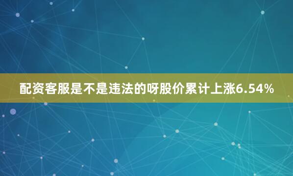 配资客服是不是违法的呀股价累计上涨6.54%