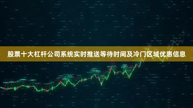股票十大杠杆公司系统实时推送等待时间及冷门区域优惠信息
