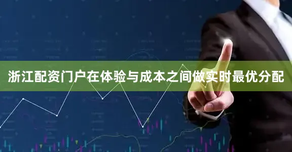 浙江配资门户在体验与成本之间做实时最优分配